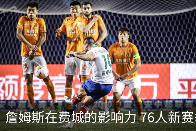詹姆斯在费城的影响力 76人新赛季票房火爆