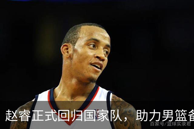 赵睿正式回归国家队，助力男篮备战世预赛